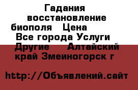 Гадания, восстановление биополя › Цена ­ 1 000 - Все города Услуги » Другие   . Алтайский край,Змеиногорск г.